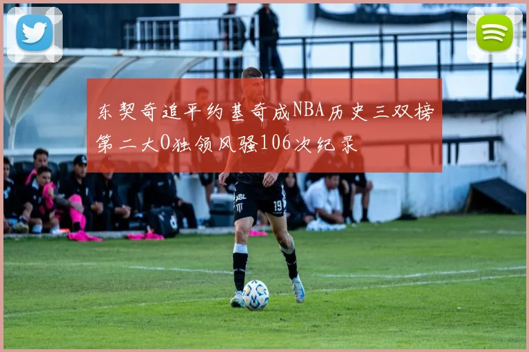 东契奇追平约基奇成NBA历史三双榜第二大O独领风骚106次纪录