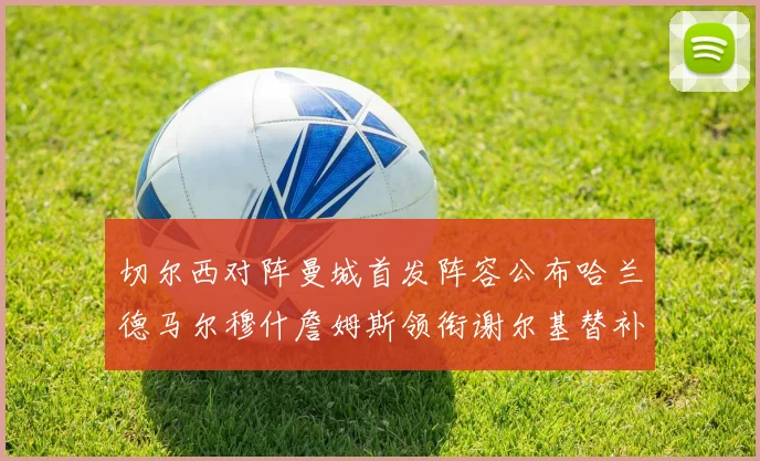 切尔西对阵曼城首发阵容公布哈兰德马尔穆什詹姆斯领衔谢尔基替补出战