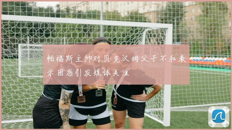 帕福斯主帅对贝克汉姆父子不和表示困惑引发媒体关注
