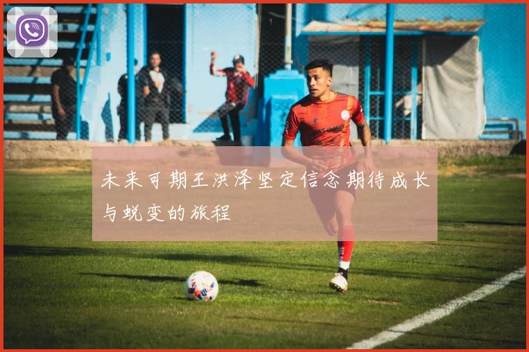 未来可期王洪泽坚定信念期待成长与蜕变的旅程