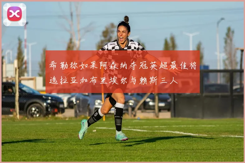 希勒称如果阿森纳夺冠英超最佳将选拉亚加布里埃尔与赖斯三人