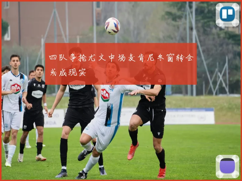四队争抢尤文中场麦肯尼冬窗转会或成现实