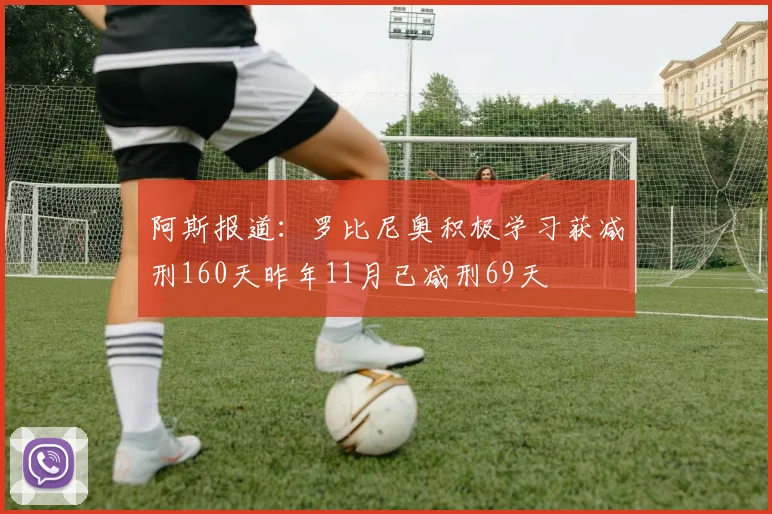 阿斯报道：罗比尼奥积极学习获减刑160天昨年11月已减刑69天