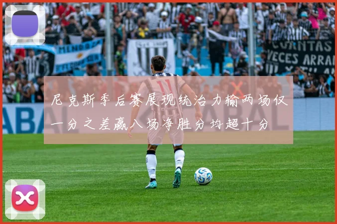 尼克斯季后赛展现统治力输两场仅一分之差赢八场净胜分均超十分