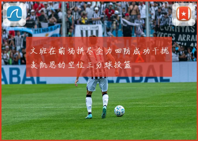 文班在前场拼尽全力回防成功干扰麦凯恩的空位三分球投篮