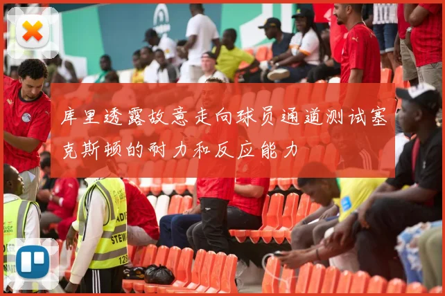 库里透露故意走向球员通道测试塞克斯顿的耐力和反应能力