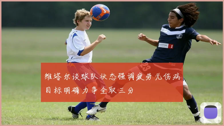 维塔尔谈球队状态强调疲劳无伤病目标明确力争全取三分