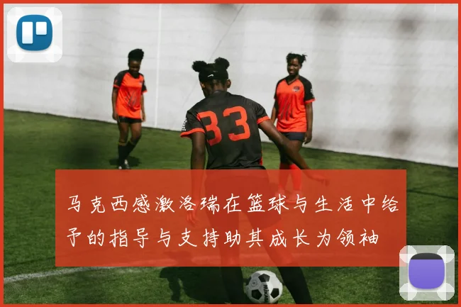 马克西感激洛瑞在篮球与生活中给予的指导与支持助其成长为领袖