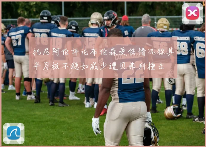托尼阿伦评论布伦森受伤情况称其半月板不稳如威少遭贝弗利撞击