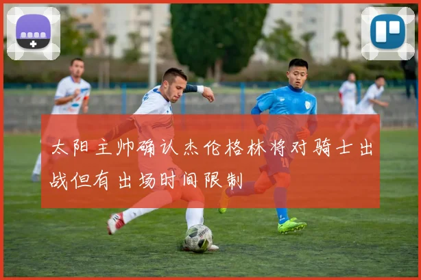 太阳主帅确认杰伦格林将对骑士出战但有出场时间限制