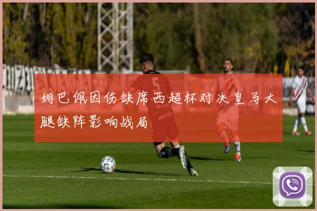 姆巴佩因伤缺席西超杯对决皇马大腿缺阵影响战局
