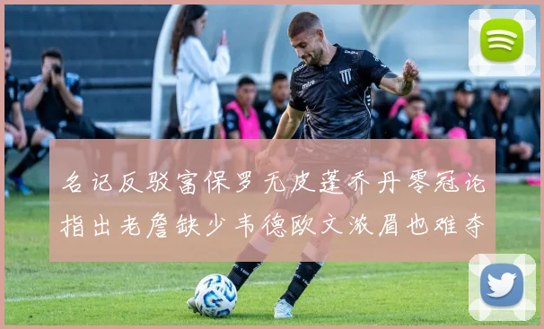 名记反驳富保罗无皮蓬乔丹零冠论指出老詹缺少韦德欧文浓眉也难夺冠