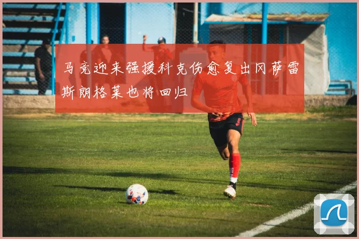马竞迎来强援科克伤愈复出冈萨雷斯朗格莱也将回归