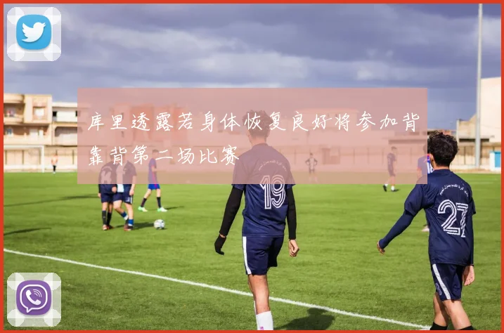 库里透露若身体恢复良好将参加背靠背第二场比赛