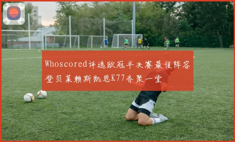 Whoscored评选欧冠半决赛最佳阵容登贝莱赖斯凯恩K77齐聚一堂