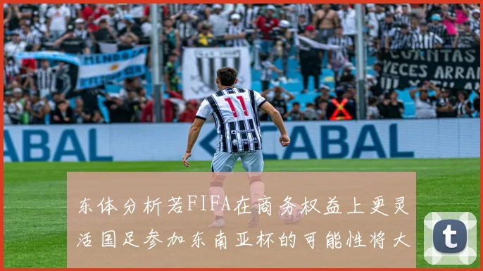 东体分析若FIFA在商务权益上更灵活国足参加东南亚杯的可能性将大增