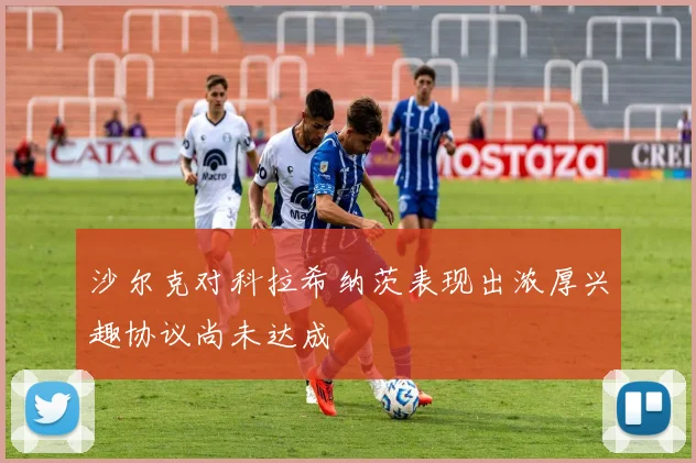 沙尔克对科拉希纳茨表现出浓厚兴趣协议尚未达成