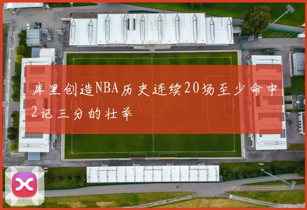 库里创造NBA历史连续20场至少命中2记三分的壮举