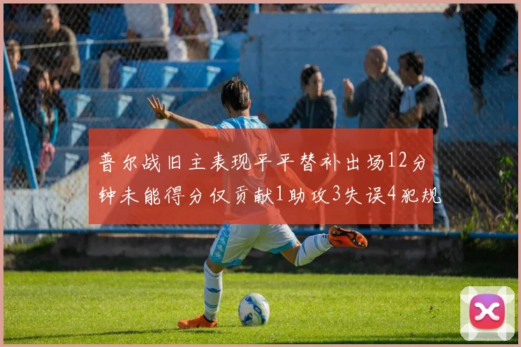普尔战旧主表现平平替补出场12分钟未能得分仅贡献1助攻3失误4犯规