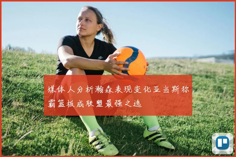 媒体人分析瀚森表现变化亚当斯称霸篮板成联盟最强之选