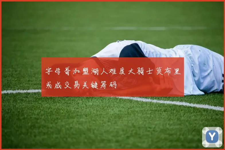 字母哥加盟湖人难度大骑士莫布里或成交易关键筹码
